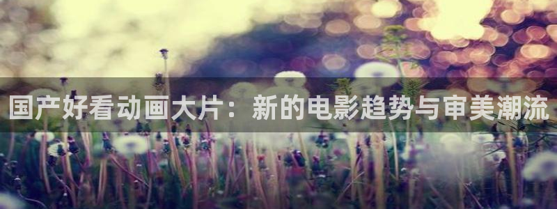 78动漫网打不开：国产好看动画大片：新的电影趋势与审美潮流