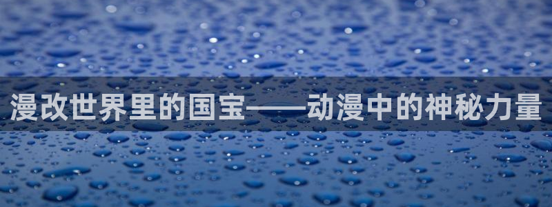 78动漫社：漫改世界里的国宝——动漫中的神秘力量